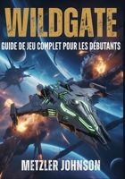 Wildgate - Guide de Jeu Complet pour les Débutants: Procédure pas à pas avec trucs et astuces pour maîtriser le combat d'équipage, la stratégie du ... et débloquer des secrets (French Edition) B0FJMJ6BDN Book Cover