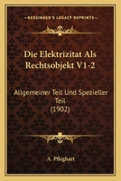 Die Elektrizitat Als Rechtsobjekt V1-2: Allgemeiner Teil Und Spezieller Teil (1902) 1168471699 Book Cover
