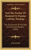 God The Teacher Of Mankind Or Popular Catholic Theology: The Sacraments Of The Holy Eucharist And Penance 0548756090 Book Cover