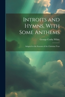 Introits and Hymns, With Some Anthems: Adapted to the Seasons of the Christian Year 1022012452 Book Cover