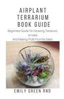 AIRPLANT TERRARIUM BOOK GUIDE: Beginners guide on growing terrarium, its uses and how to make profit from it sales 1653017937 Book Cover