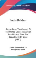 India Rubber: Report From The Consuls Of The United States In Answer To A Circular From The Department Of State 1164680501 Book Cover