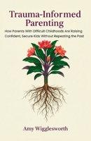 Trauma-Informed Parenting: How Parents With Difficult Childhoods Are Raising Confident, Secure Kids Without Repeating the Past B0GKVGDKMJ Book Cover