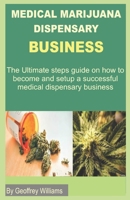 MARIJUANA DISPENSARY BUSINESS: The Ultimate steps guide on how to become and setup a successful medical dispensary business B0858TW7CD Book Cover