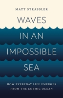 Waves in an Impossible Sea: How Everyday Life Emerges from the Cosmic Ocean 154160329X Book Cover