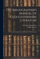 The Bibliographer's Manual Of Gloucestershire Literature: The County Generally. Forest Of Dean. City Of Gloucester 1022337017 Book Cover