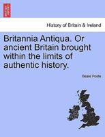 Britannia Antiqua; or, Ancient Britain Brought Within the Limits of Authentic History 1022208470 Book Cover