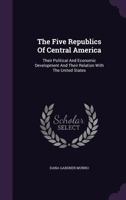 The Five Republics of Central America: Their Political and Economic Development and Their Relation With the United States 1017360995 Book Cover