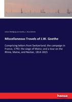 Miscellaneous Travels of J.W. Goethe: Comprising letters from Switzerland; the campaign in France, 1792; the siege of Mainz; and a tour on the Rhine, Maine, and Neckar, 1814-1815 3337384447 Book Cover