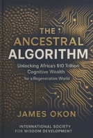 THE ANCESTRAL ALGORITHM: Unlocking Africa's $10 Trillion Cognitive Wealth for a Regenerative World B0GHCDPD4D Book Cover