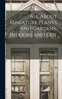 All About Miniature Plants and Gardens, Indoors and Out 1013657241 Book Cover