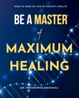 Be a Master of Maximum Healing: How to Lead a Healthy Life Without Limits 0997328568 Book Cover