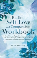 Radical Self Love and Compassion Workbook: A Mental Software Upgrade to Unleash Inner Beauty with Rituals, Prompts, and Self-reflection to Accept and Forgive Self while Increasing Self-esteem 199030222X Book Cover