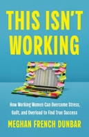 This Isn't Working: How Working Women Can Overcome Stress, Guilt, and Overload to Find True Success 154170486X Book Cover