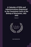 A Calendar of Wills and Administrations Registered in the Consistory Court of the Bishop of Worcester, 1451-1642; Volume 2 1378050797 Book Cover