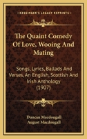 The Quaint Comedy of Love, Wooing and Mating: Songs, Lyrics, Ballads and Verses: an English, Scottish and Irish Anthology 1018124403 Book Cover