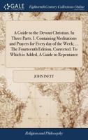 A guide to the devout Christian. In three parts. I. Containing meditations and prayers ... The eleventh edition, corrected. To which is added, A guide to repentance: ... By John Inett ... 1171072406 Book Cover