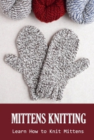 Mittens Knitting: Learn How to Knit Mittens: Knitting Book B08QWH39M7 Book Cover