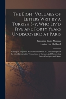 The Eight Volumes of Letters Writ by a Turkish Spy, Who Liv'd Five and Forty Years Undiscover'd at Paris: Giving an Impartial Account to the Divan at 1019104252 Book Cover