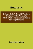 Encaustic: Or, Count Caylus'S Method Of Painting In The Manner Of The Ancients To Which Is Added A Sure And Easy Method For Fixing Of Crayons 9369055460 Book Cover