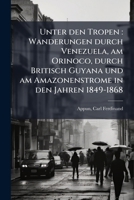 Unter Den Tropen: Wanderungen Durch Venezuela, Am Orinoco, Durch Britisch Guyana Und Am Amazonenstrome in Den Jahren 1849-1868 1245571486 Book Cover