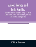 Arnold, Redway and Earle Families; Descendants of Edward Arnold, Born Perhaps in 1730-40, Comfort Redway, Born in 1760, William Earle, Born About 1760; and Other Genealogical Tables 1014696283 Book Cover