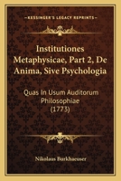 Institutiones Metaphysicae, Part 2, De Anima, Sive Psychologia: Quas In Usum Auditorum Philosophiae (1773) 1166197077 Book Cover