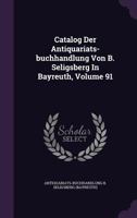 Catalog Der Antiquariats-buchhandlung Von B. Seligsberg In Bayreuth, Volume 91 1246057433 Book Cover