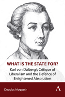 What Is the State For?: Karl Von Dalberg's Critique of Liberalism and the Defence of Enlightened Absolutism (Anthem Impact) 1839993871 Book Cover