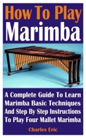 How To Play Marimba: A Complete Guide To Learn Marimba Basic Techniques And Easy Step By Step Guide For Playing Four Mallet Marimba B08YS636Q7 Book Cover