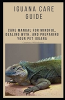 IGUANA CARE GUIDE: CARE MANUAL FOR MINDFUL, DEALING WITH, AND PREPARING YOUR PET IGUANA B0BK4FC8F2 Book Cover