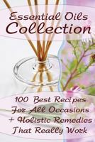 Essential Oils Collection: 100 Best Recipes for All Occasions + Holistic Remedies That Really Work: (Essential Oils for Kids, Safe Essential Oil Ricipes, Aromatherapy) 1542946611 Book Cover