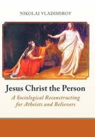 Jesus Christ the Person: A Sociological Reconstructing for Atheists and Believers 1475910037 Book Cover