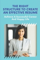 The Right Structure To Create An Effective Resume: Achieve A Successful Career And Happy Life: Achieve Your Goals B09B3CR7HZ Book Cover