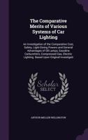 The Comparative Merits of Various Systems of Car Lighting: An Investigation of the Comparative Cost, Safety, Light-Giving Powers and General Advantages of Oil Lamps, Gasoline Carburetters, Compressed  1165110415 Book Cover