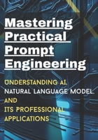 Mastering Practical Prompt Engineering: Understanding AI, natural Language model, its professional applications B0FFYRXM3Z Book Cover
