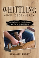 Whittling for Beginners: Carving Your Own Path: Techniques and Tips for Novice Whittlers 1088207197 Book Cover