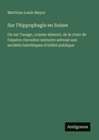 Sur l'hippophagie en Suisse: Ou sur l'usage, comme aliment, de la chair de l'espèce chevaline mémoire adressé aux sociétés helvétiques d'utilité publique (French Edition) 3563207178 Book Cover