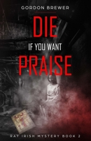 Die If You Want Praise: Ray Irish Occult Suspense Mystery Book 2 1945590483 Book Cover