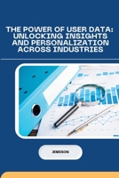 The Power of User Data: Unlocking Insights and Personalization Across Industries 338423121X Book Cover