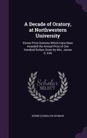 A Decade of Oratory, at Northwestern University: Eleven Prize Orations Which Have Been Awarded the Annual Prize of One Hundred Dollars Given by Mrs. James S. Kirk 1141330296 Book Cover