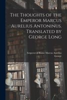 The Thoughts of the Emperor Marcus Aurelius Antoninus. Translated by George Long 1016300794 Book Cover