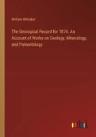 The Geological Record for 1874. An Account of Works on Geology, Mineralogy, and Paleontology 3385246504 Book Cover