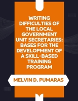 WRITING DIFFICULTIES OF THE LOCAL GOVERNMENT UNIT SECRETARIES: BASES FOR THE DEVELOPMENT OF A SKILL-BASED TRAINING PROGRAM 6214951249 Book Cover