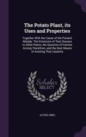 The Potato Plant, Its Uses and Properties: Together with the Cause of the Present Malady. the Extension of That Disease to Other Plants, the Question of Famine Arising Therefrom, and the Best Means of 1356350062 Book Cover