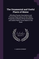 The Ornamental and Useful Plants of Maine: Affording Popular Descriptions and Practical Observations On the Habits, Properties of Nearly All the Ornamental and Useful Plants Found Native in the State 1377918378 Book Cover