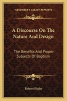 A Discourse on the Nature and Design: The Benefits and Proper Subjects of Baptism 1417960108 Book Cover