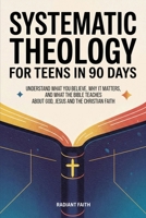 Systematic Theology for Teens in 90 Days: Understand What You Believe, Why It Matters, and What the Bible Teaches About God, Jesus, and the Christian Faith 1957515511 Book Cover