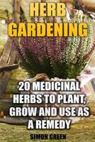 Herb Gardening: 20 Medicinal Herbs to Plant and Grow and Use as a Remedy: (Herbalism, Herbal Medicine) 1542971519 Book Cover