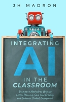 Integrating AI in the Classroom: Innovative Methods to Optimize Lesson Planning, Save Time Grading, and Enhance Student Engagement B0DQHQ48N8 Book Cover